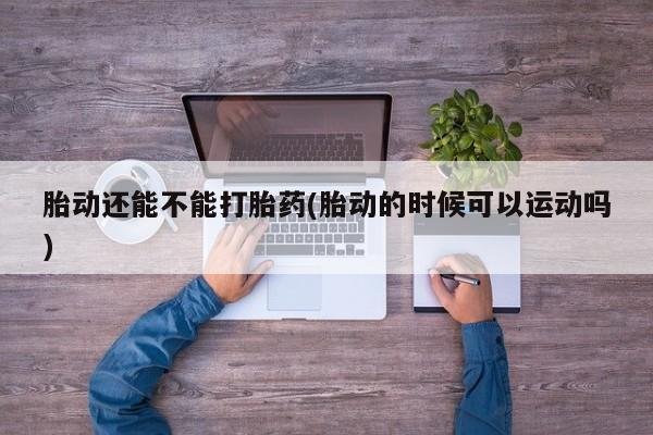 米非司酮打胎药官网胎动还能不能打胎药(胎动的时候可以运动吗)