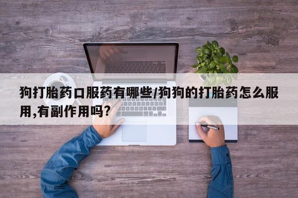 米非司酮打胎药官网狗打胎药口服药有哪些/狗狗的打胎药怎么服用,有副作用吗?