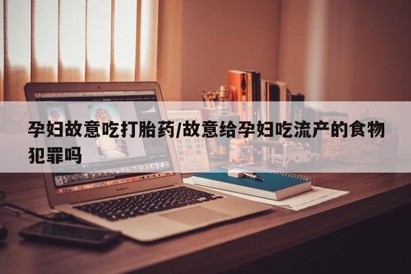 米非司酮打胎药官网孕妇故意吃打胎药/故意给孕妇吃流产的食物犯罪吗