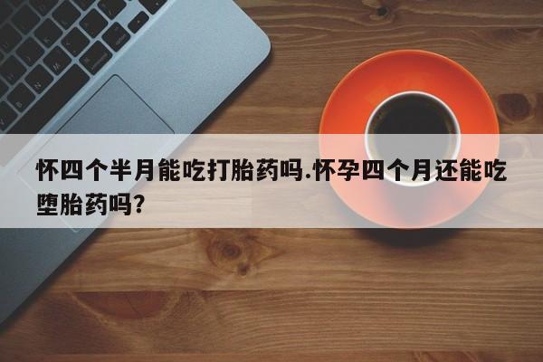 米非司酮打胎药官网怀四个半月能吃打胎药吗.怀孕四个月还能吃堕胎药吗？