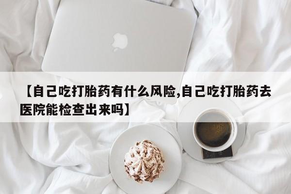 米非司酮打胎药官网【自己吃打胎药有什么风险,自己吃打胎药去医院能检查出来吗】
