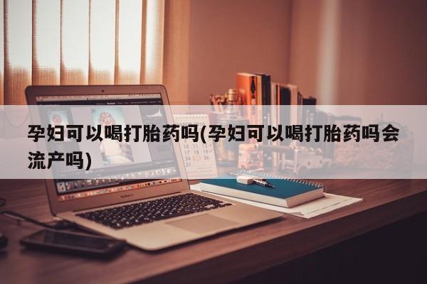米非司酮打胎药官网孕妇可以喝打胎药吗(孕妇可以喝打胎药吗会流产吗)