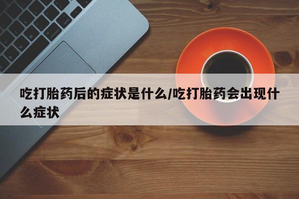 米非司酮打胎药官网吃打胎药后的症状是什么/吃打胎药会出现什么症状