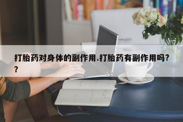 米非司酮打胎药官网打胎药对身体的副作用.打胎药有副作用吗?？