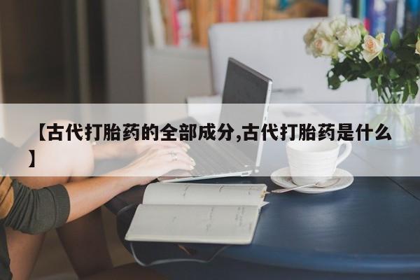 米非司酮打胎药官网【古代打胎药的全部成分,古代打胎药是什么】