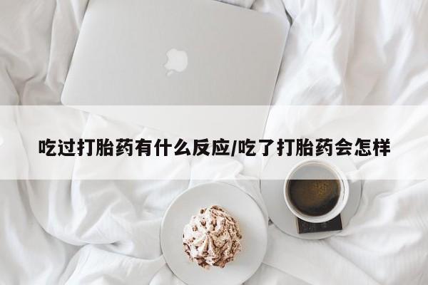 米非司酮打胎药官网吃过打胎药有什么反应/吃了打胎药会怎样