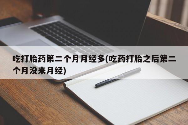 米非司酮打胎药官网吃打胎药第二个月月经多(吃药打胎之后第二个月没来月经)