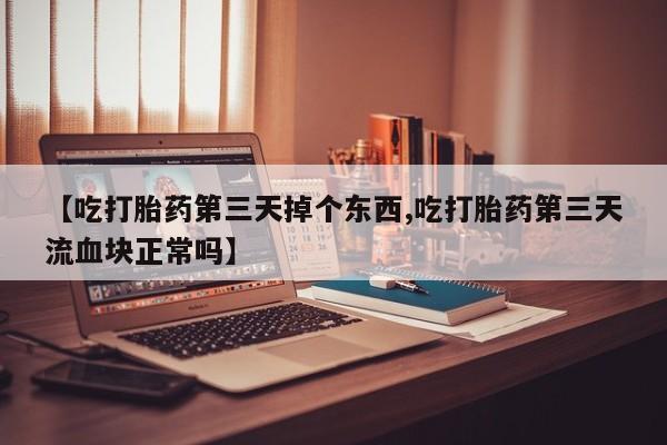 米非司酮打胎药官网【吃打胎药第三天掉个东西,吃打胎药第三天流血块正常吗】