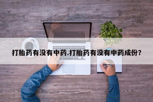 米非司酮打胎药官网打胎药有没有中药.打胎药有没有中药成份？