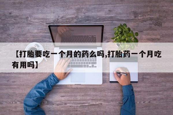 米非司酮打胎药官网【打胎要吃一个月的药么吗,打胎药一个月吃有用吗】