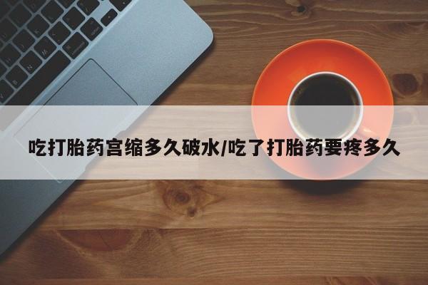 米非司酮打胎药官网吃打胎药宫缩多久破水/吃了打胎药要疼多久