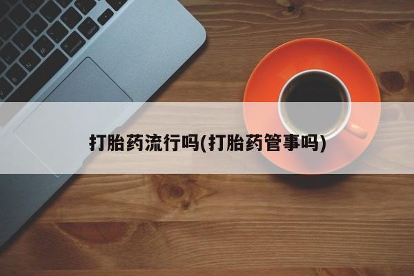 米非司酮打胎药官网打胎药流行吗(打胎药管事吗)