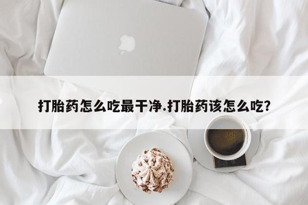 米非司酮打胎药官网打胎药怎么吃最干净.打胎药该怎么吃？