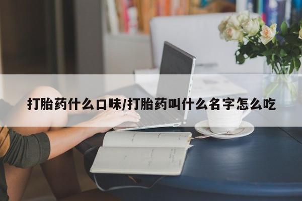 米非司酮打胎药官网打胎药什么口味/打胎药叫什么名字怎么吃