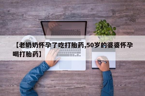 米非司酮打胎药官网【老奶奶怀孕了吃打胎药,50岁的婆婆怀孕喝打胎药】