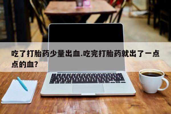 米非司酮打胎药官网吃了打胎药少量出血.吃完打胎药就出了一点点的血？