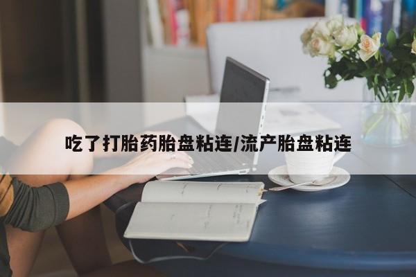 米非司酮打胎药官网吃了打胎药胎盘粘连/流产胎盘粘连