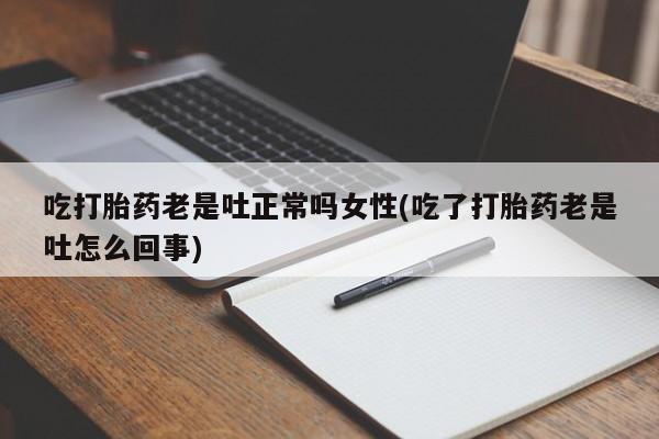 米非司酮打胎药官网吃打胎药老是吐正常吗女性(吃了打胎药老是吐怎么回事)