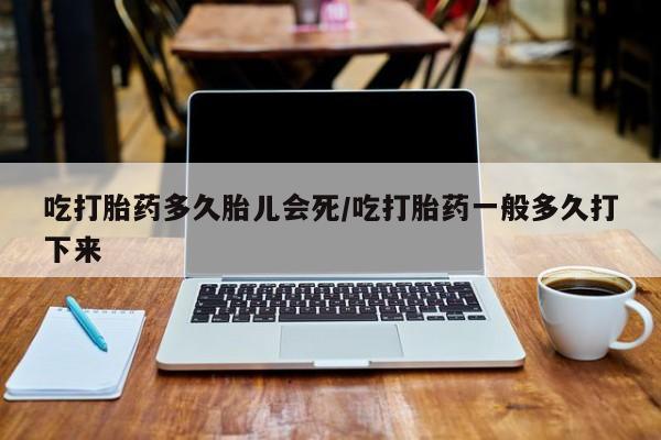 米非司酮打胎药官网吃打胎药多久胎儿会死/吃打胎药一般多久打下来