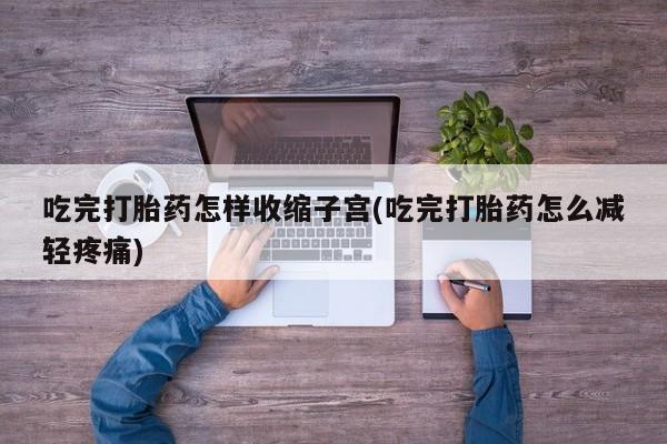 米非司酮打胎药官网吃完打胎药怎样收缩子宫(吃完打胎药怎么减轻疼痛)
