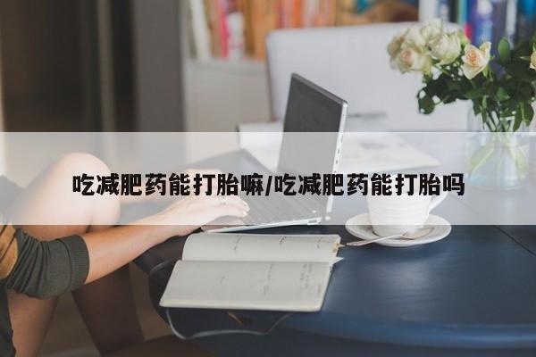 米非司酮打胎药官网吃减肥药能打胎嘛/吃减肥药能打胎吗