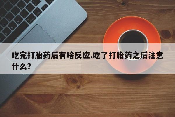 米非司酮打胎药官网吃完打胎药后有啥反应.吃了打胎药之后注意什么？
