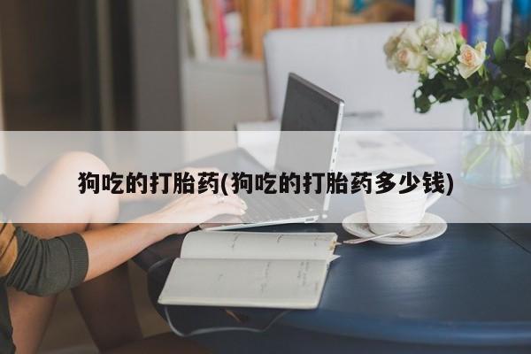 米非司酮打胎药官网狗吃的打胎药(狗吃的打胎药多少钱)