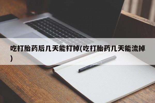 米非司酮打胎药官网吃打胎药后几天能打掉(吃打胎药几天能流掉)
