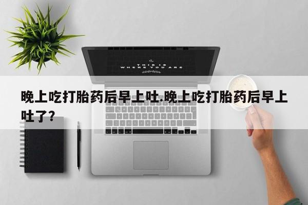 米非司酮打胎药官网晚上吃打胎药后早上吐.晚上吃打胎药后早上吐了？