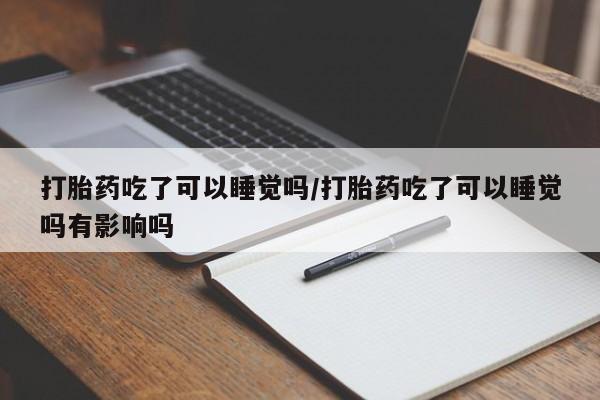 米非司酮打胎药官网打胎药吃了可以睡觉吗/打胎药吃了可以睡觉吗有影响吗