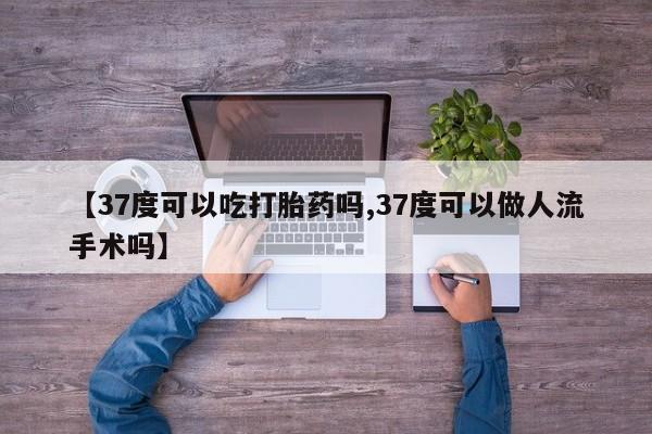 米非司酮打胎药官网【37度可以吃打胎药吗,37度可以做人流手术吗】