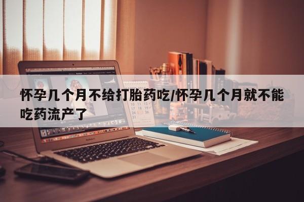 米非司酮打胎药官网怀孕几个月不给打胎药吃/怀孕几个月就不能吃药流产了