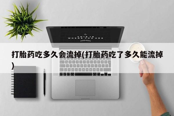 米非司酮打胎药官网打胎药吃多久会流掉(打胎药吃了多久能流掉)