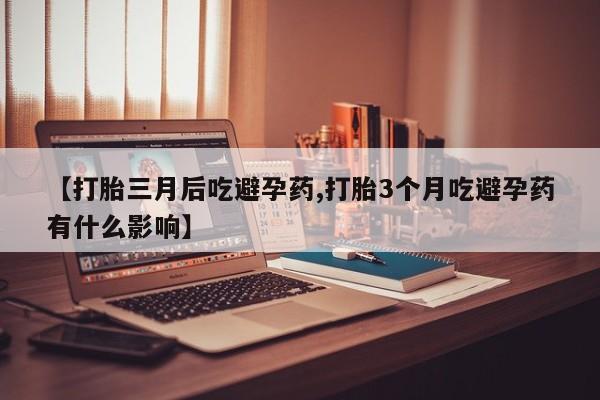 米非司酮打胎药官网【打胎三月后吃避孕药,打胎3个月吃避孕药有什么影响】