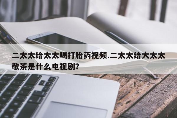 米非司酮打胎药官网二太太给太太喝打胎药视频.二太太给大太太敬茶是什么电视剧？