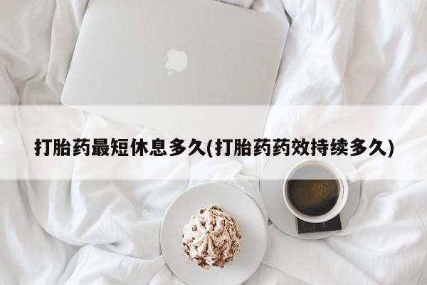 米非司酮打胎药官网打胎药最短休息多久(打胎药药效持续多久)