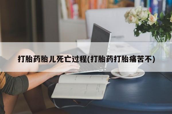 米非司酮打胎药官网打胎药胎儿死亡过程(打胎药打胎痛苦不)