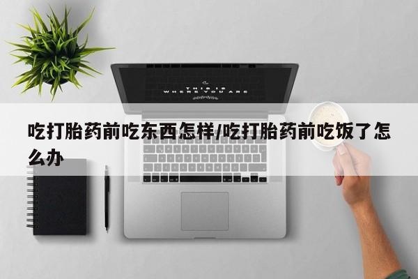 米非司酮打胎药官网吃打胎药前吃东西怎样/吃打胎药前吃饭了怎么办