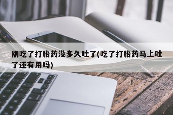 米非司酮打胎药官网刚吃了打胎药没多久吐了(吃了打胎药马上吐了还有用吗)