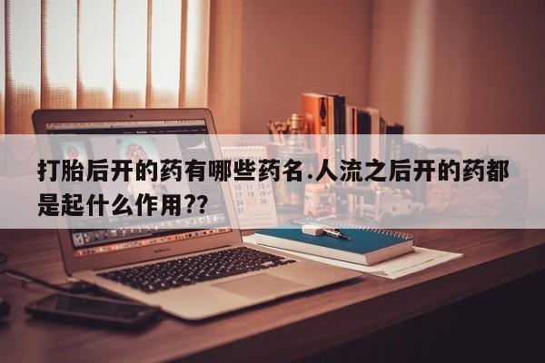 米非司酮打胎药官网打胎后开的药有哪些药名.人流之后开的药都是起什么作用?？