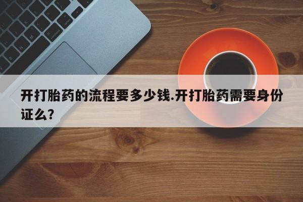 米非司酮打胎药官网开打胎药的流程要多少钱.开打胎药需要身份证么？