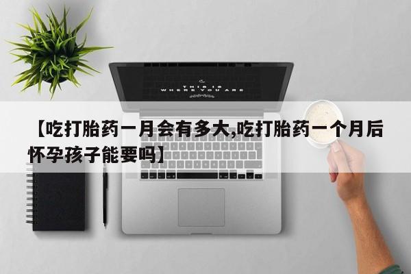 米非司酮打胎药官网【吃打胎药一月会有多大,吃打胎药一个月后怀孕孩子能要吗】