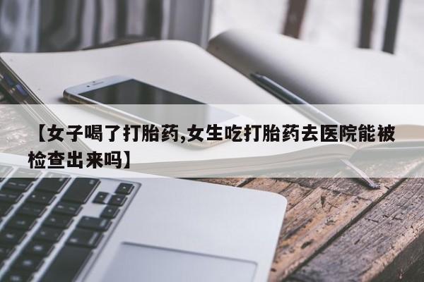 米非司酮打胎药官网【女子喝了打胎药,女生吃打胎药去医院能被检查出来吗】
