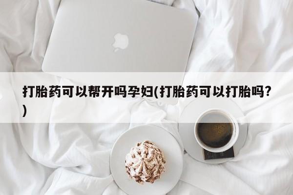 米非司酮打胎药官网打胎药可以帮开吗孕妇(打胎药可以打胎吗?)