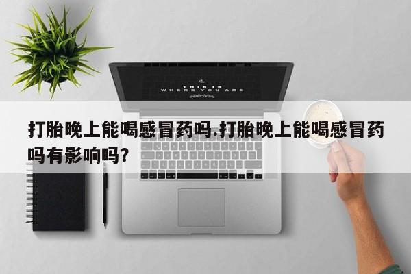 米非司酮打胎药官网打胎晚上能喝感冒药吗.打胎晚上能喝感冒药吗有影响吗？