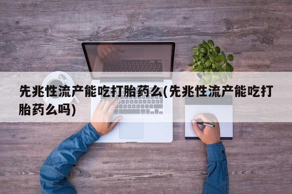 米非司酮打胎药官网先兆性流产能吃打胎药么(先兆性流产能吃打胎药么吗)