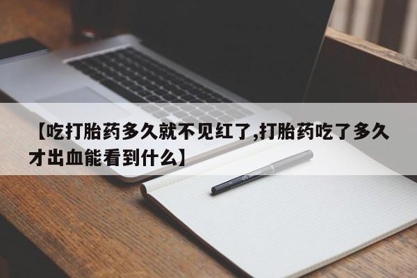 米非司酮打胎药官网【吃打胎药多久就不见红了,打胎药吃了多久才出血能看到什么】