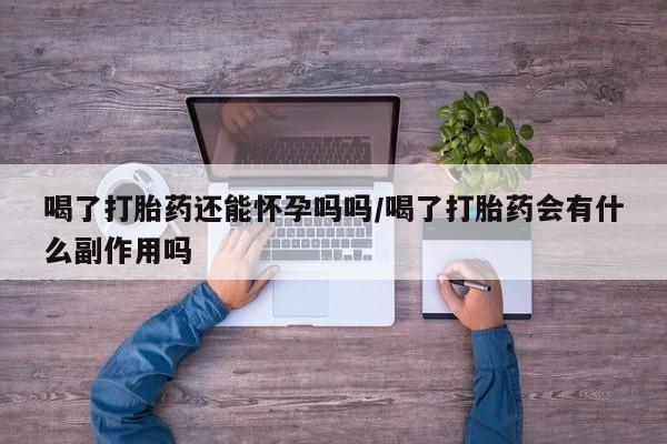 米非司酮打胎药官网喝了打胎药还能怀孕吗吗/喝了打胎药会有什么副作用吗