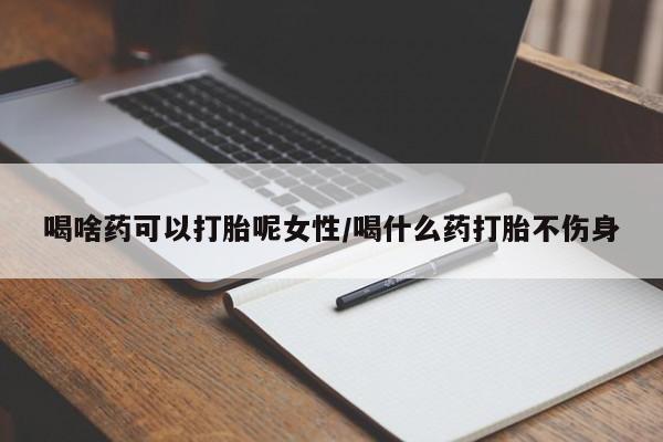 米非司酮打胎药官网喝啥药可以打胎呢女性/喝什么药打胎不伤身