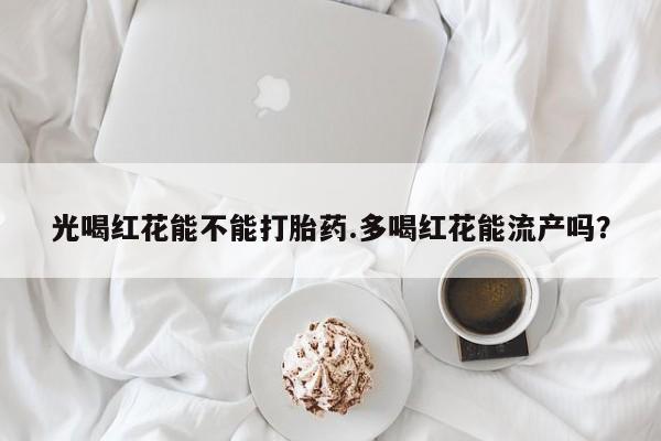 米非司酮打胎药官网光喝红花能不能打胎药.多喝红花能流产吗？